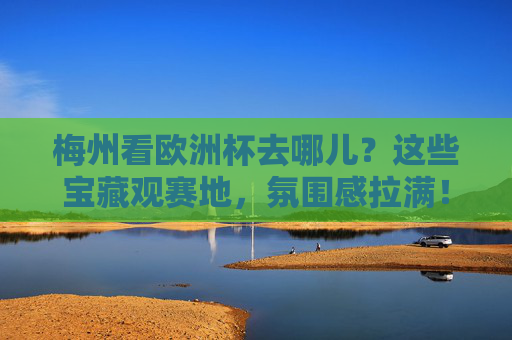 梅州看欧洲杯去哪儿?这些宝藏观赛地,氛围感拉满!梅州宝藏观赛地,欧洲杯氛围感拉满!