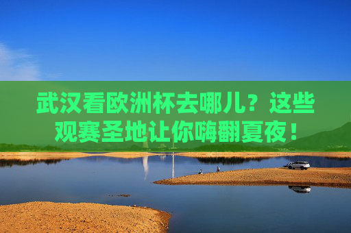 武汉看欧洲杯去哪儿?这些观赛圣地让你嗨翻夏夜!