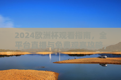 2024欧洲杯观看指南，全平台直播与免费观赛攻略，2024欧洲杯观看指南，全平台直播与免费观赛攻略