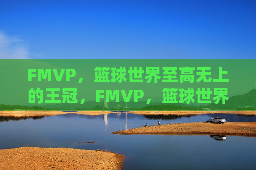 FMVP,篮球世界至高无上的王冠,FMVP,篮球世界的至高王冠