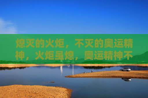 熄灭的火炬,不灭的奥运精神,火炬虽熄,奥运精神不灭