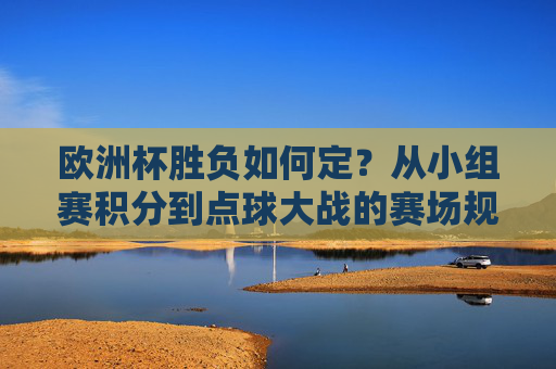 欧洲杯胜负如何定？从小组赛积分到点球大战的赛场规则全解析，欧洲杯胜负规则全解析，从小组赛积分到点球大战