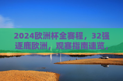 2024欧洲杯全赛程，32强逐鹿欧洲，观赛指南速览，2024欧洲杯全赛程，32强逐鹿欧洲观赛指南