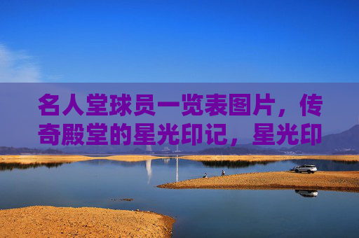 名人堂球员一览表图片,传奇殿堂的星光印记,星光印记,名人堂球员一览表