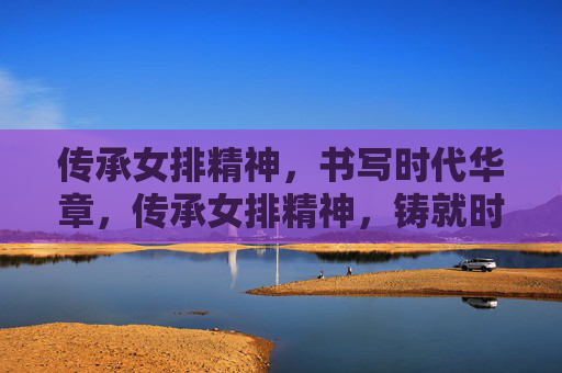 传承女排精神,书写时代华章,传承女排精神,铸就时代华章