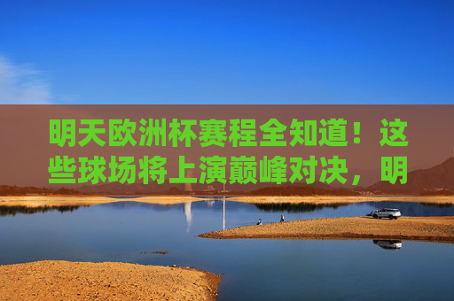 明天欧洲杯赛程全知道！这些球场将上演巅峰对决，明天欧洲杯赛程全知道！巅峰对决球场一览