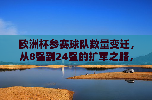 欧洲杯参赛球队数量变迁,从8强到24强的扩军之路,欧洲杯参赛球队扩军之路,从8强到24强