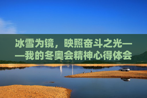 冰雪为镜,映照奋斗之光——我的冬奥会精神心得体会