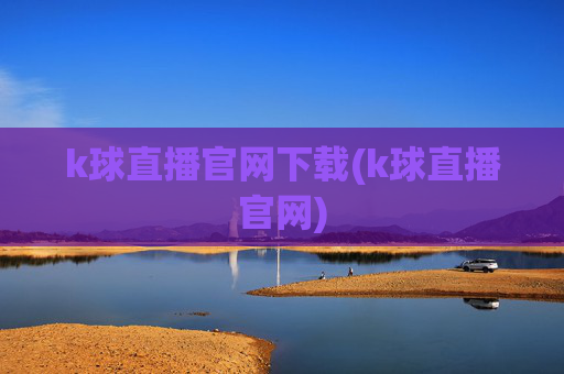 k球直播官网下载(k球直播官网)