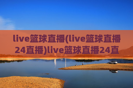 live篮球直播(live篮球直播24直播)live篮球直播24直播