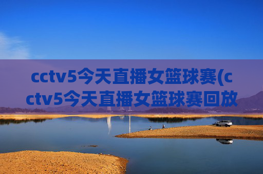 cctv5今天直播女篮球赛(cctv5今天直播女篮球赛回放)