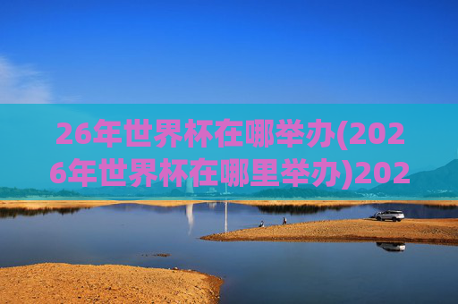26年世界杯在哪举办(2026年世界杯在哪里举办)2026年世界杯举办地