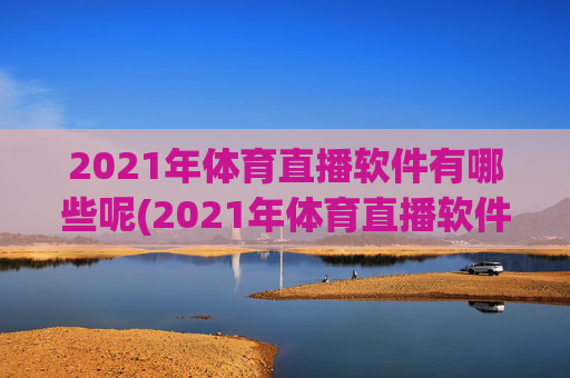 2021年体育直播软件有哪些呢(2021年体育直播软件有哪些呢视频)