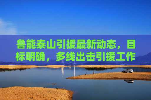 鲁能泰山引援最新动态,目标明确,多线出击引援工作稳步推进,鲁能泰山引援最新动态,目标明确多线出击稳步推进