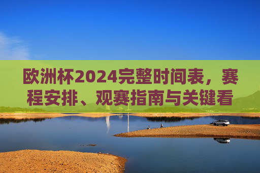 欧洲杯2024完整时间表，赛程安排、观赛指南与关键看点，欧洲杯2024全攻略，时间表、赛程安排、观赛指南与关键看点