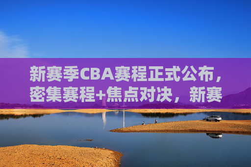 新赛季CBA赛程正式公布,密集赛程+焦点对决,新赛季燃情启幕,新赛季CBA赛程正式公布,密集赛程+焦点对决燃情启幕