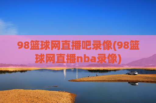 98篮球网直播吧录像(98篮球网直播nba录像)