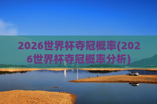 2026世界杯夺冠概率(2026世界杯夺冠概率分析)