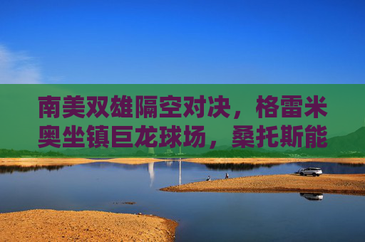 南美双雄隔空对决，格雷米奥坐镇巨龙球场，桑托斯能否打破客场魔咒？南美双雄隔空对决，格雷米奥坐镇巨龙，桑托斯挑战客场魔咒