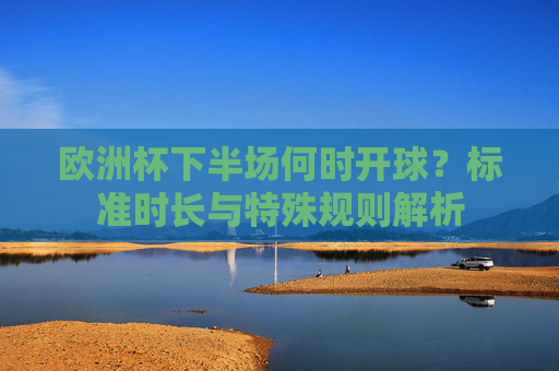 欧洲杯下半场何时开球?标准时长与特殊规则解析