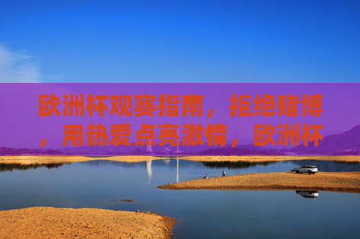 欧洲杯观赛指南，拒绝赌博，用热爱点亮激情，欧洲杯观赛指南，远离赌博，热爱燃情