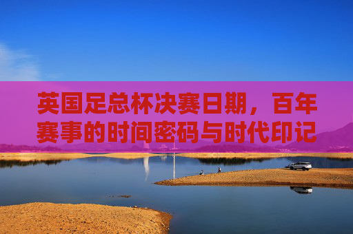 英国足总杯决赛日期,百年赛事的时间密码与时代印记,英国足总杯决赛,百年赛事的时间密码与时代印记