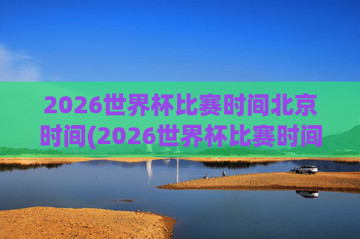 2026世界杯比赛时间北京时间(2026世界杯比赛时间北京时间几点)