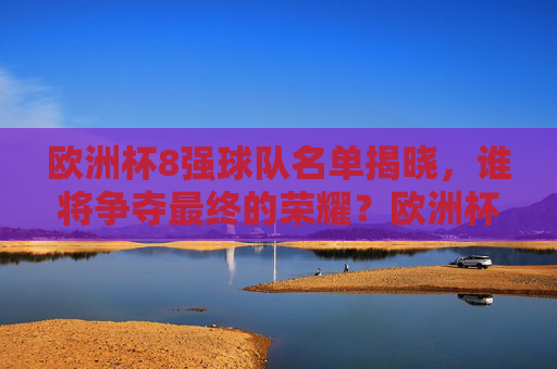 欧洲杯8强球队名单揭晓，谁将争夺最终的荣耀？欧洲杯8强名单揭晓 争冠荣耀开启