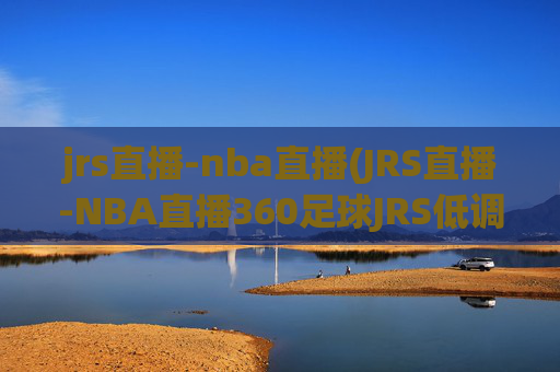 jrs直播-nba直播(JRS直播-NBA直播360足球JRS低调看高清(无插件))