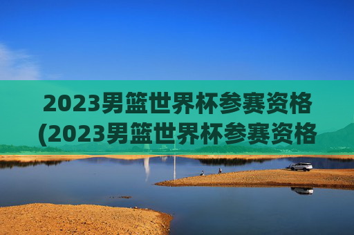 2023男篮世界杯参赛资格(2023男篮世界杯参赛资格是什么)