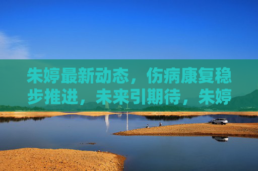 朱婷最新动态,伤病康复稳步推进,未来引期待,朱婷伤病康复稳步推进 未来引期待