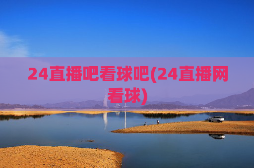 24直播吧看球吧(24直播网看球)