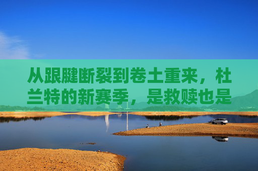 从跟腱断裂到卷土重来,杜兰特的新赛季,是救赎也是王者的归来,杜兰特,跟腱断裂后的王者救赎