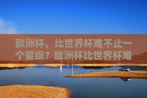 欧洲杯,比世界杯难不止一个量级?欧洲杯比世界杯难不止一个量级?