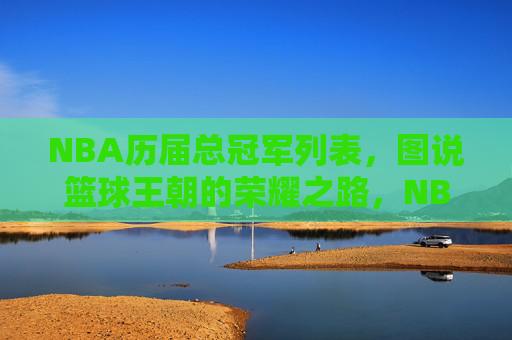 NBA历届总冠军列表,图说篮球王朝的荣耀之路,NBA历届总冠军,王朝荣耀之路