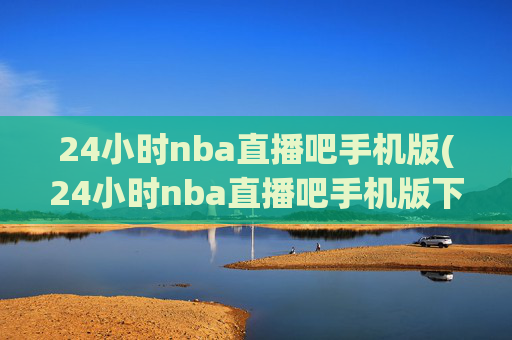 24小时nba直播吧手机版(24小时nba直播吧手机版下载)24小时NBA直播吧手机版下载