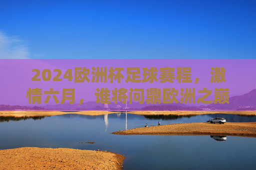 2024欧洲杯足球赛程，激情六月，谁将问鼎欧洲之巅？2024欧洲杯，激情六月，谁将问鼎欧洲之巅？