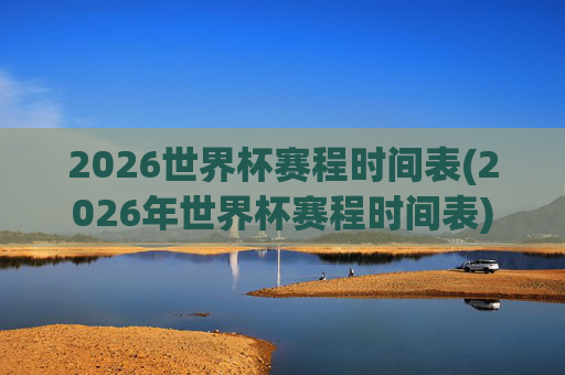 2026世界杯赛程时间表(2026年世界杯赛程时间表)