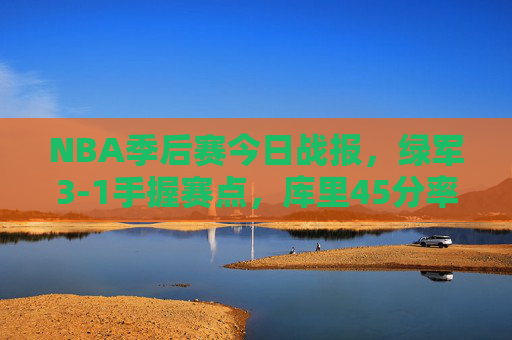 NBA季后赛今日战报，绿军3-1手握赛点，库里45分率勇士扳平国王，巴特勒末节20分逆转老鹰，NBA季后赛战报，绿军3-1握赛点 库里45分扳平国王 巴特勒末节20分逆转老鹰