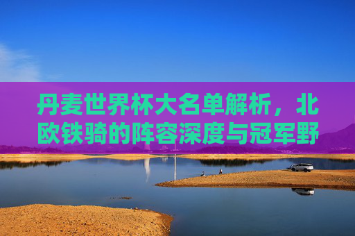 丹麦世界杯大名单解析,北欧铁骑的阵容深度与冠军野心,丹麦世界杯大名单解析,北欧铁骑的阵容深度与冠军野心