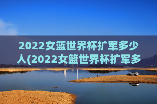 2022女篮世界杯扩军多少人(2022女篮世界杯扩军多少人参加)