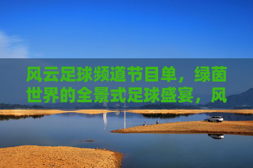 风云足球频道节目单,绿茵世界的全景式足球盛宴,风云足球频道全景式绿茵盛宴节目单
