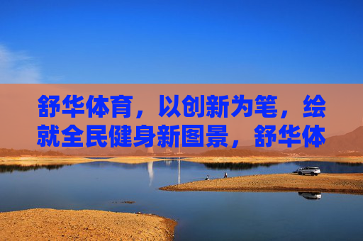 舒华体育，以创新为笔，绘就全民健身新图景，舒华体育创新绘就全民健身新图景