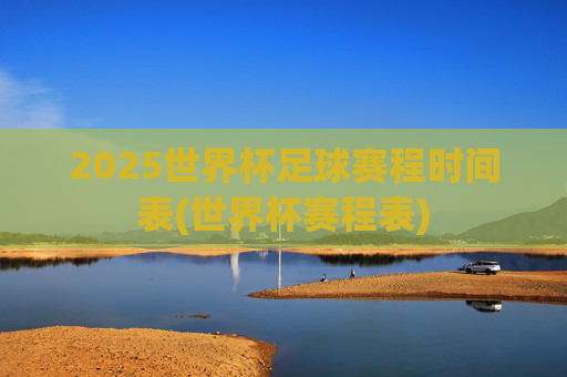 2025世界杯足球赛程时间表(世界杯赛程表)