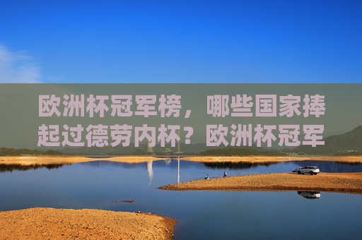 欧洲杯冠军榜,哪些国家捧起过德劳内杯?欧洲杯冠军榜,捧起德劳内杯的国家