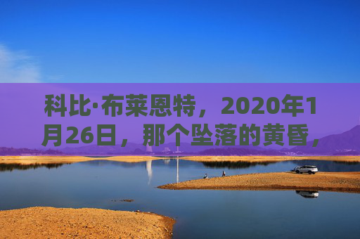 科比·布莱恩特,2020年1月26日,那个坠落的黄昏,他带着曼巴精神去了天堂,坠落的黄昏,曼巴精神永驻天堂