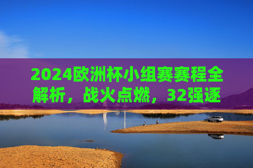 2024欧洲杯小组赛赛程全解析,战火点燃,32强逐梦欧洲之巅