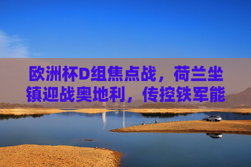 欧洲杯D组焦点战，荷兰坐镇迎战奥地利，传控铁军能否碾压德甲帮？欧洲杯D组焦点战，荷兰传控铁军主场迎战德甲帮，能否碾压？