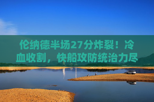 伦纳德半场27分炸裂！冷血收割，快船攻防统治力尽显，伦纳德半场27分冷血收割，快船攻防统治力尽显