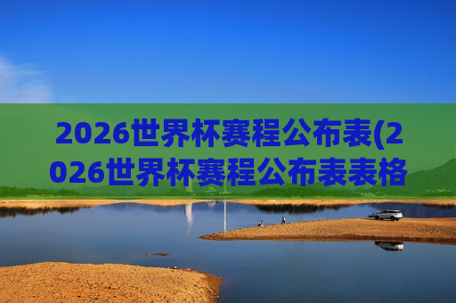 2026世界杯赛程公布表(2026世界杯赛程公布表表格)